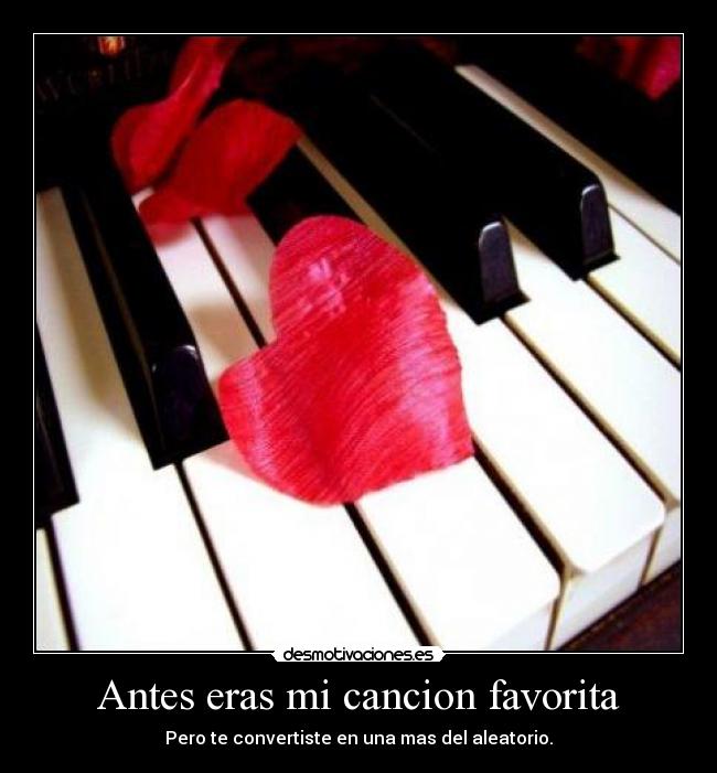 Antes eras mi cancion favorita - Pero te convertiste en una mas del aleatorio.