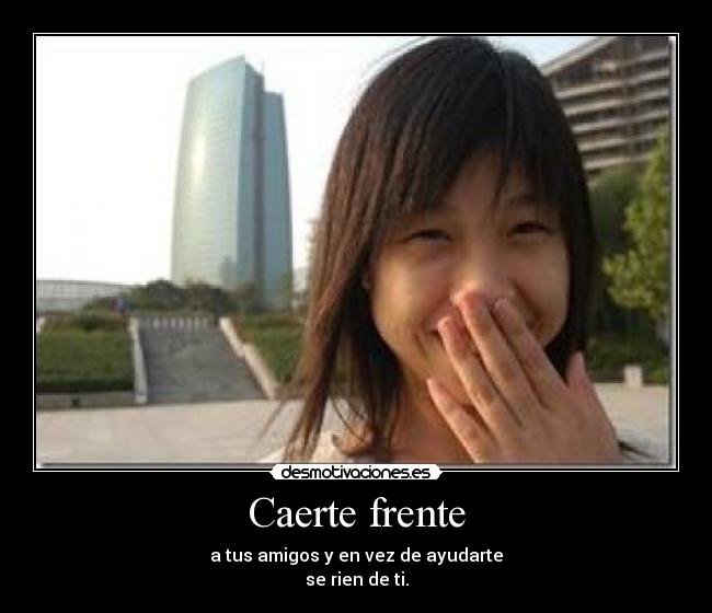 Caerte frente - a tus amigos y en vez de ayudarte
se rien de ti.