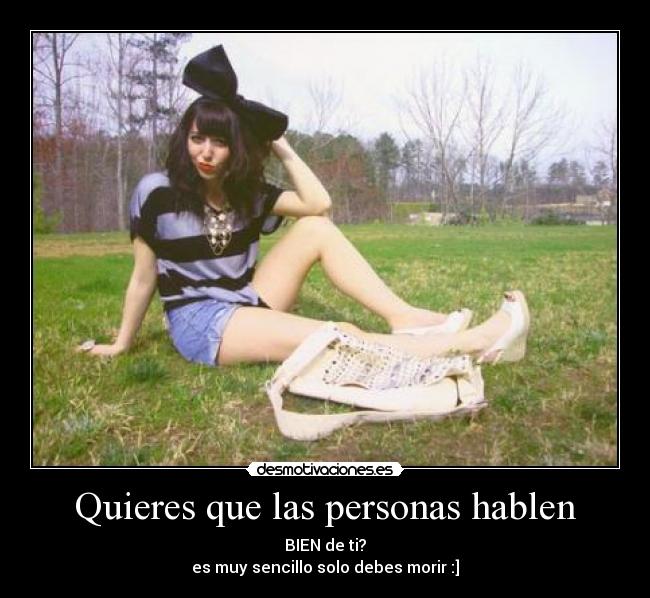Quieres que las personas hablen - BIEN de ti?
es muy sencillo solo debes morir :]