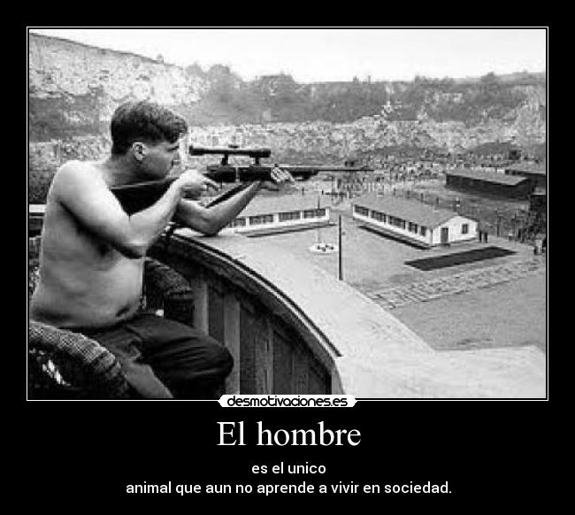 El hombre - es el unico
animal que aun no aprende a vivir en sociedad.