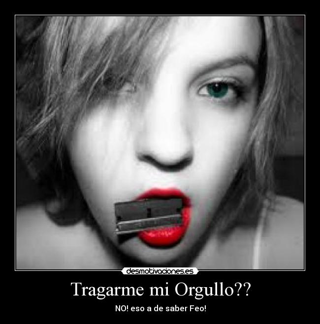 Tragarme mi Orgullo?? - NO! eso a de saber Feo!