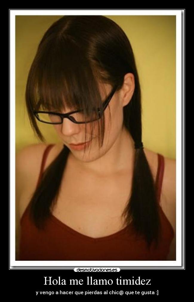 Hola me llamo timidez - y vengo a hacer que pierdas al chic@ que te gusta :]