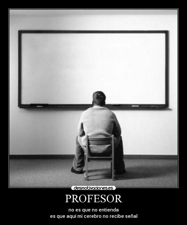 PROFESOR - no es que no entienda
es que aquí mi cerebro no recibe señal