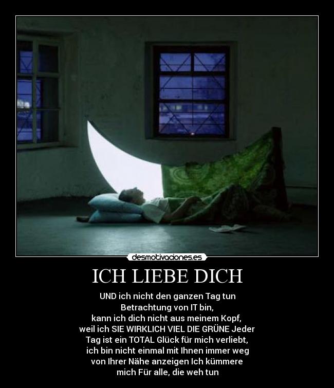 ICH LIEBE DICH - UND ich nicht den ganzen Tag tun
Betrachtung von IT bin,
kann ich dich nicht aus meinem Kopf,
weil ich SIE WIRKLICH VIEL DIE GRÜNE Jeder
Tag ist ein TOTAL Glück für mich verliebt,
ich bin nicht einmal mit Ihnen immer weg
von Ihrer Nähe anzeigen Ich kümmere
mich Für alle, die weh tun
