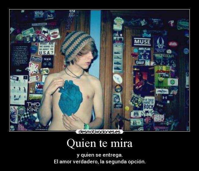 Quien te mira - y quien se entrega.
El amor verdadero, la segunda opción.