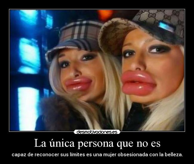 La única persona que no es - capaz de reconocer sus límites es una mujer obsesionada con la belleza.