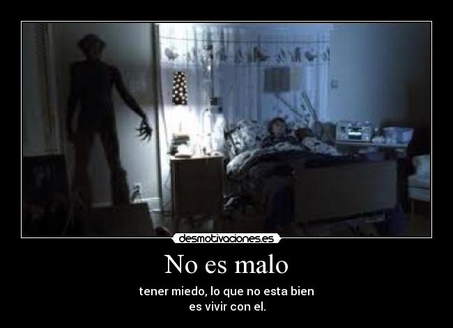 No es malo - tener miedo, lo que no esta bien
es vivir con el.
