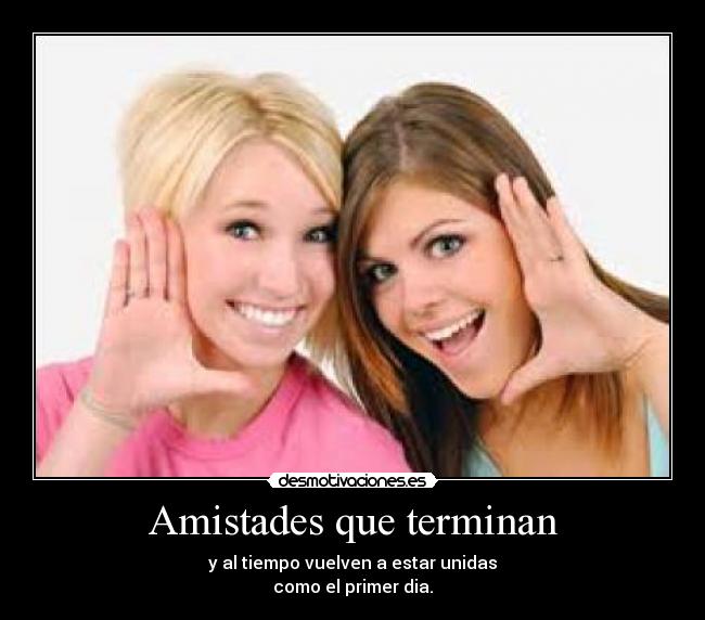 Amistades que terminan - y al tiempo vuelven a estar unidas
como el primer dia.
