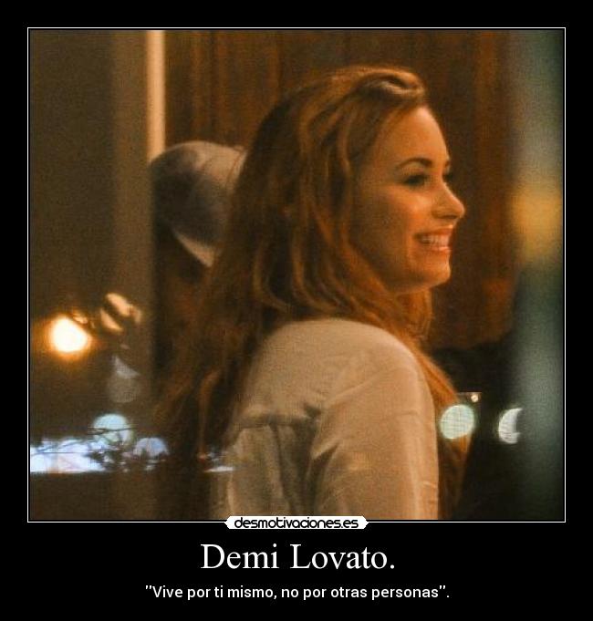 Demi Lovato. - Vive por ti mismo, no por otras personas.