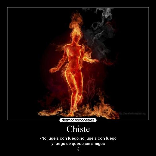 Chiste - -No jugeis con fuego,no jugeis con fuego
y fuego se quedo sin amigos
:)