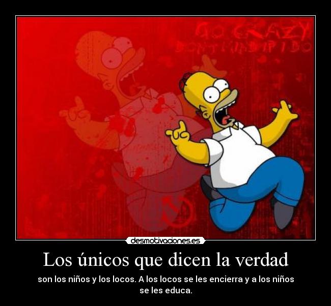 Los únicos que dicen la verdad - son los niños y los locos. A los locos se les encierra y a los niños se les educa.