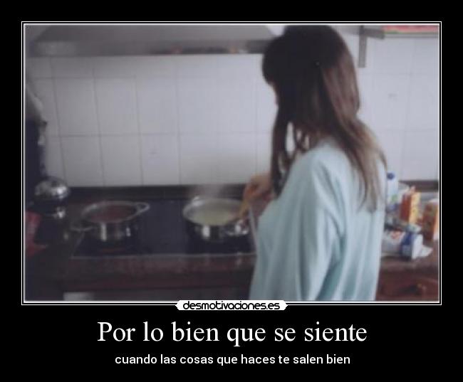 Por lo bien que se siente - cuando las cosas que haces te salen bien