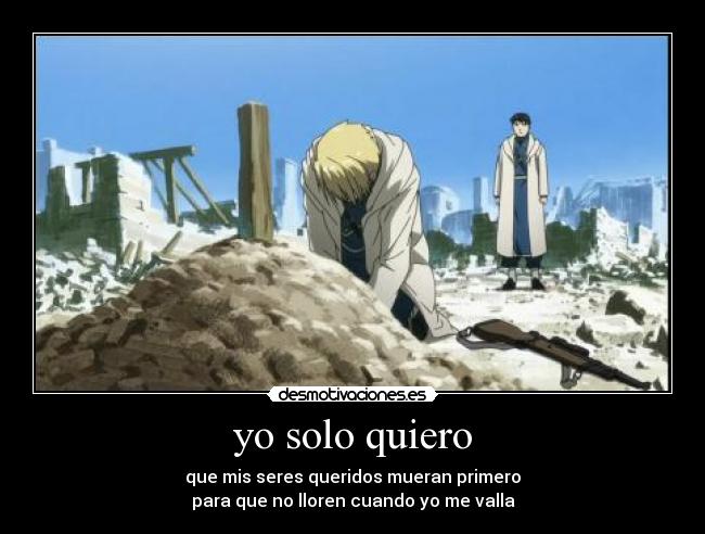 yo solo quiero - que mis seres queridos mueran primero
para que no lloren cuando yo me valla