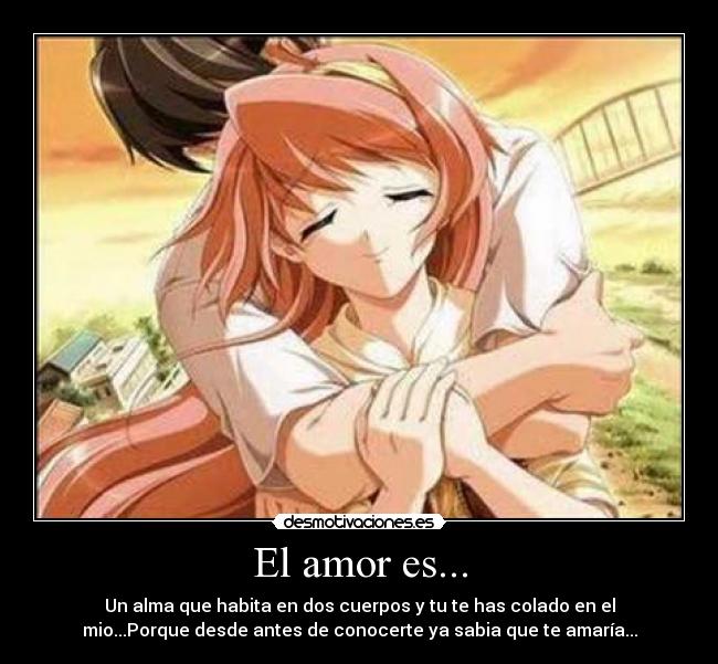 El amor es... - Un alma que habita en dos cuerpos y tu te has colado en el
mio...Porque desde antes de conocerte ya sabia que te amaría...