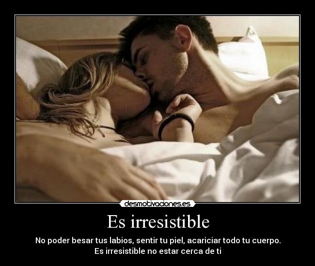 Es irresistible - No poder besar tus labios, sentir tu piel, acariciar todo tu cuerpo.
Es irresistible no estar cerca de ti