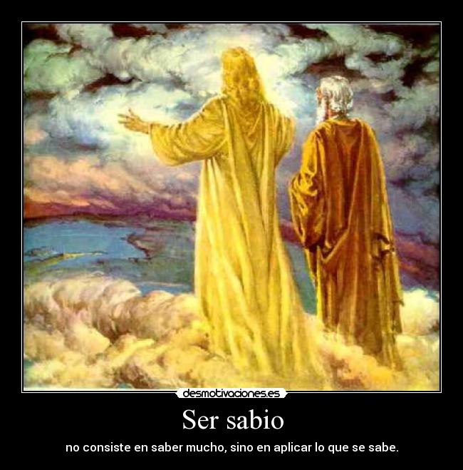 Ser sabio - no consiste en saber mucho, sino en aplicar lo que se sabe.