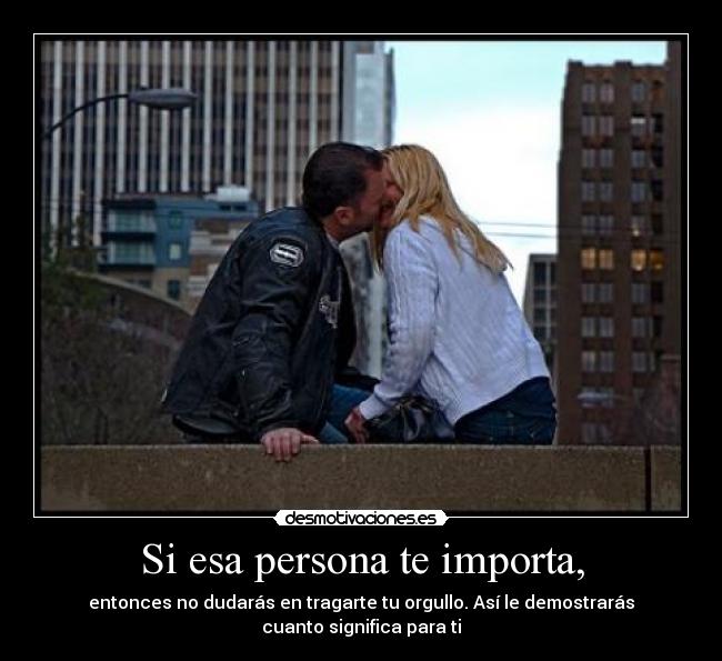 Si esa persona te importa, - entonces no dudarás en tragarte tu orgullo. Así le demostrarás
cuanto significa para ti