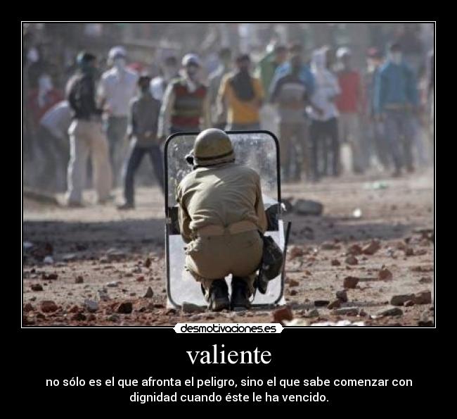 valiente - no sólo es el que afronta el peligro, sino el que sabe comenzar con
dignidad cuando éste le ha vencido.