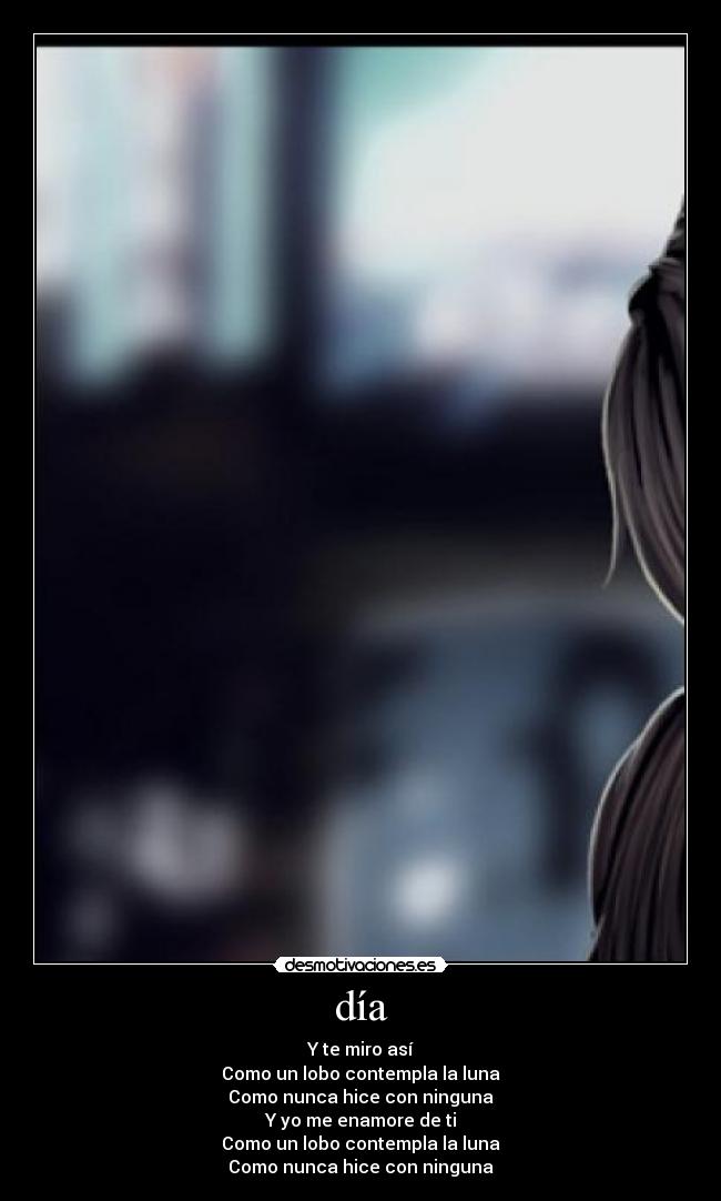 día - Y te miro así
Como un lobo contempla la luna
Como nunca hice con ninguna
Y yo me enamore de ti
Como un lobo contempla la luna
Como nunca hice con ninguna