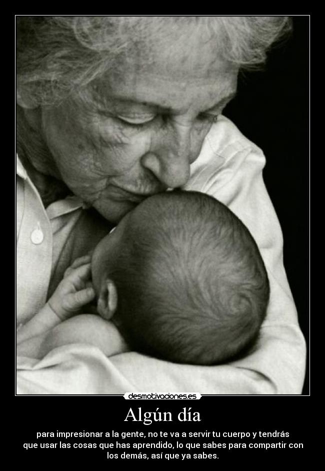 Algún día - para impresionar a la gente, no te va a servir tu cuerpo y tendrás
que usar las cosas que has aprendido, lo que sabes para compartir con
los demás, así que ya sabes.