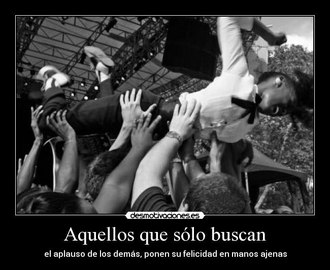 Aquellos que sólo buscan - el aplauso de los demás, ponen su felicidad en manos ajenas