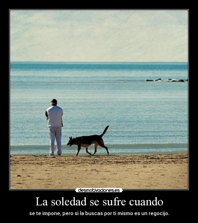 La soledad se sufre cuando - se te impone, pero si la buscas por ti mismo es un regocijo.