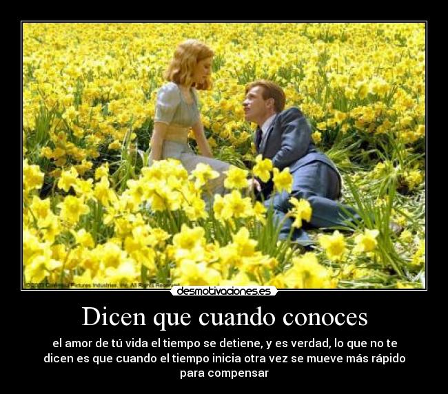 Dicen que cuando conoces - el amor de tú vida el tiempo se detiene, y es verdad, lo que no te
dicen es que cuando el tiempo inicia otra vez se mueve más rápido
para compensar
