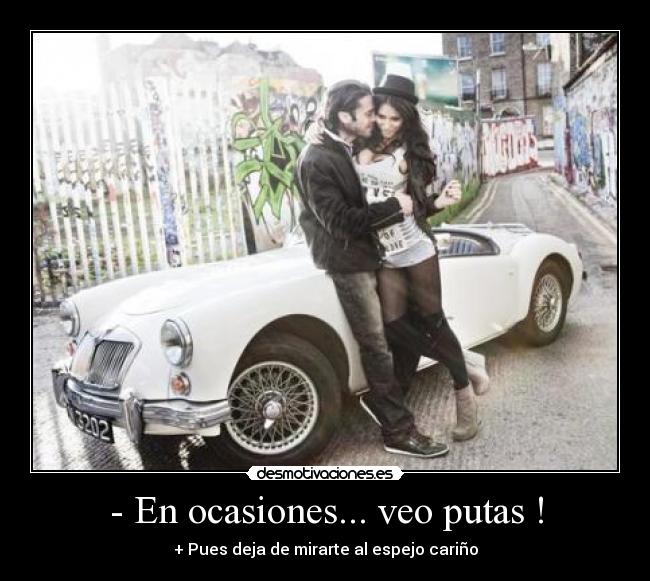 - En ocasiones... veo putas ! - + Pues deja de mirarte al espejo cariño