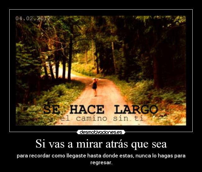 Si vas a mirar atrás que sea - para recordar como llegaste hasta donde estas, nunca lo hagas para regresar.