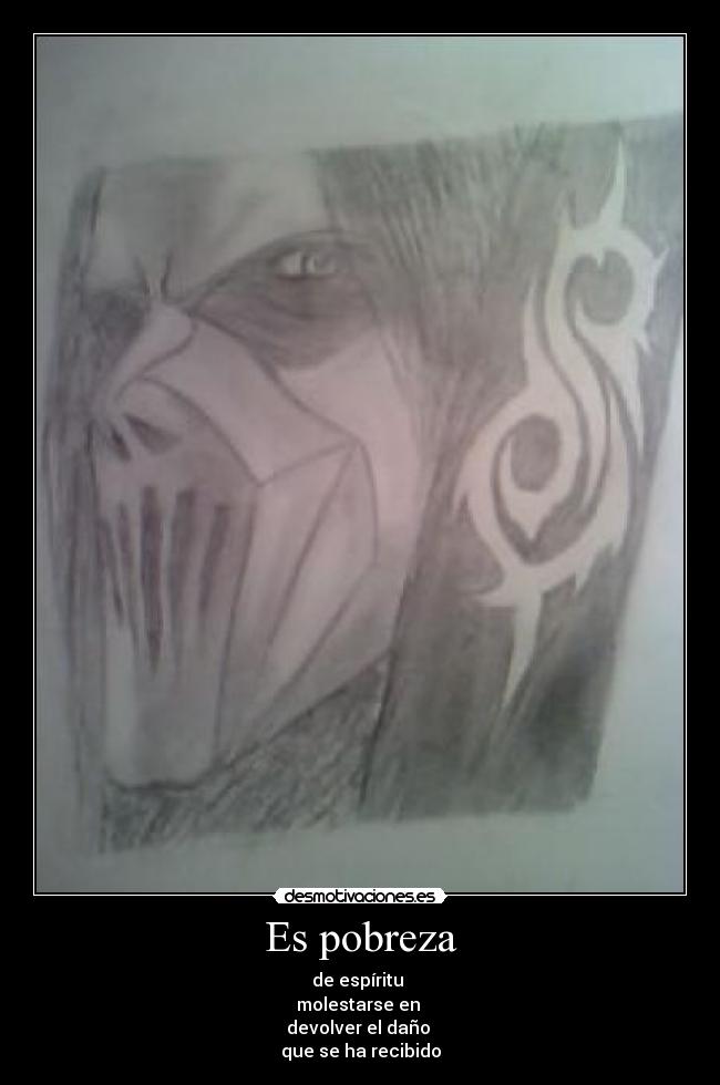 Es pobreza - de espíritu 
molestarse en 
devolver el daño 
que se ha recibido