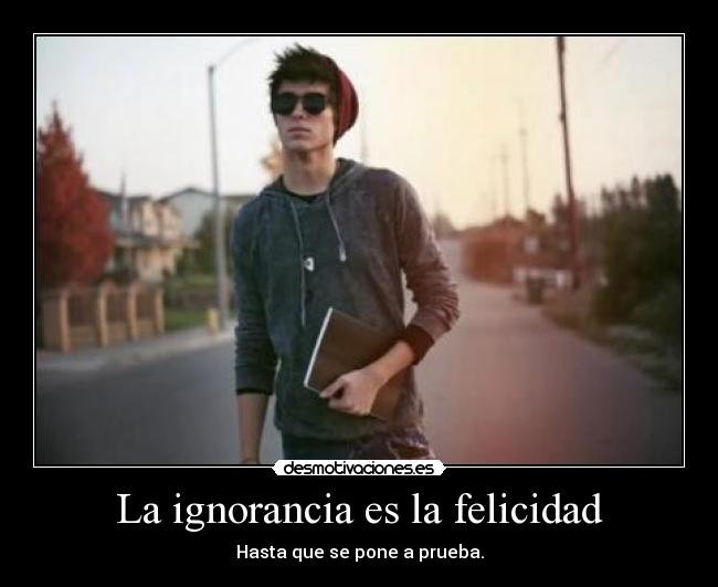 La ignorancia es la felicidad - Hasta que se pone a prueba.