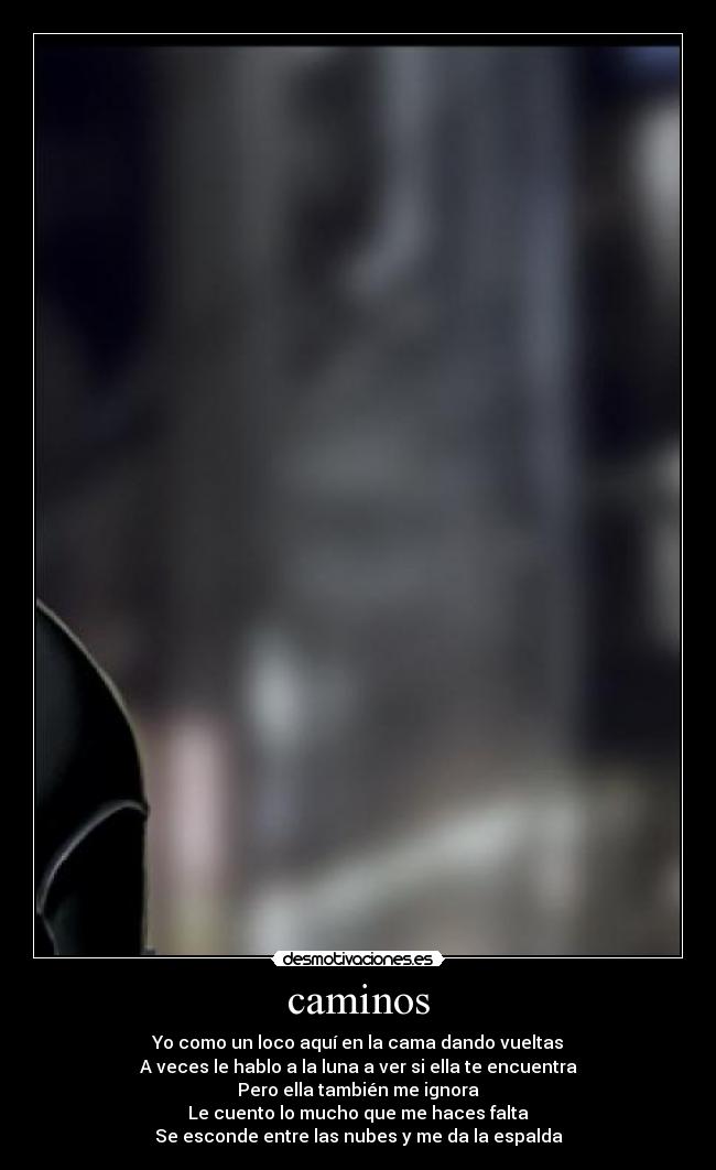 caminos - Yo como un loco aquí en la cama dando vueltas
A veces le hablo a la luna a ver si ella te encuentra
Pero ella también me ignora
Le cuento lo mucho que me haces falta
Se esconde entre las nubes y me da la espalda