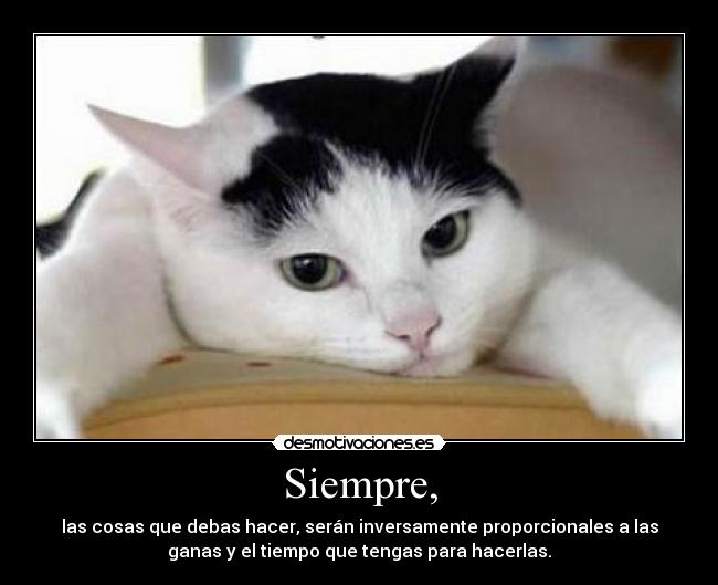 Siempre, - las cosas que debas hacer, serán inversamente proporcionales a las
ganas y el tiempo que tengas para hacerlas.