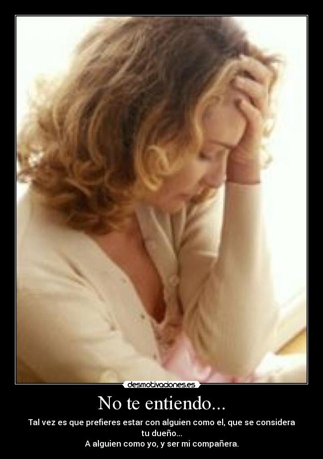 No te entiendo... - Tal vez es que prefieres estar con alguien como el, que se considera tu dueño...
A alguien como yo, y ser mi compañera.