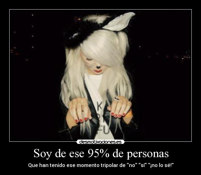 Soy de ese 95% de personas - Que han tenido ese momento tripolar de no sí ¡no lo sé!