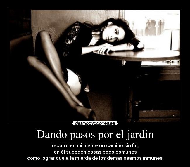 Dando pasos por el jardin - recorro en mi mente un camino sin fin,
en él suceden cosas poco comunes
como lograr que a la mierda de los demas seamos inmunes.