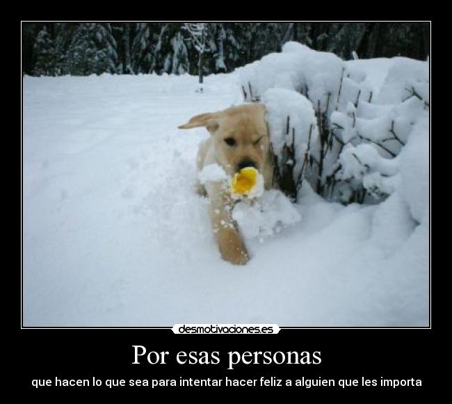 Por esas personas - que hacen lo que sea para intentar hacer feliz a alguien que les importa