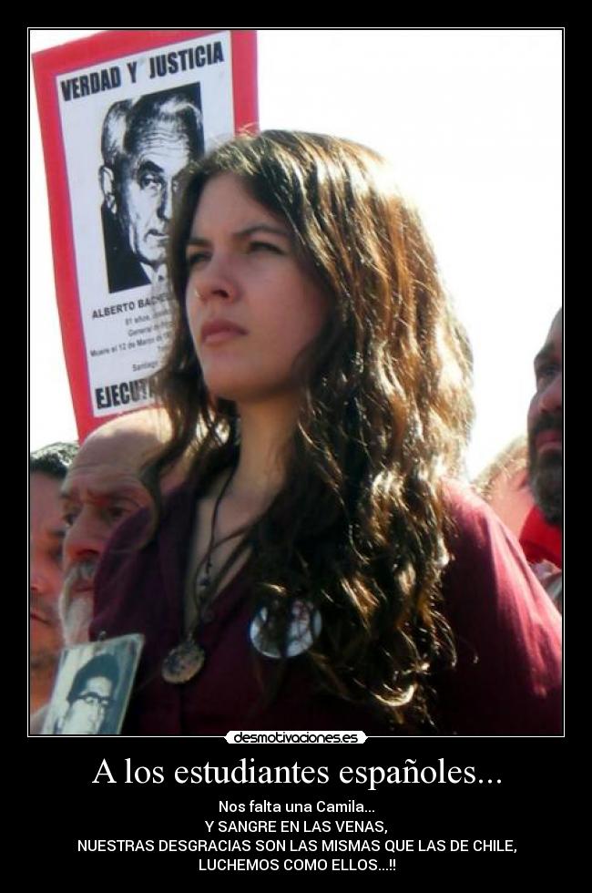 A los estudiantes españoles... - Nos falta una Camila...
Y SANGRE EN LAS VENAS,
NUESTRAS DESGRACIAS SON LAS MISMAS QUE LAS DE CHILE,
LUCHEMOS COMO ELLOS...!!