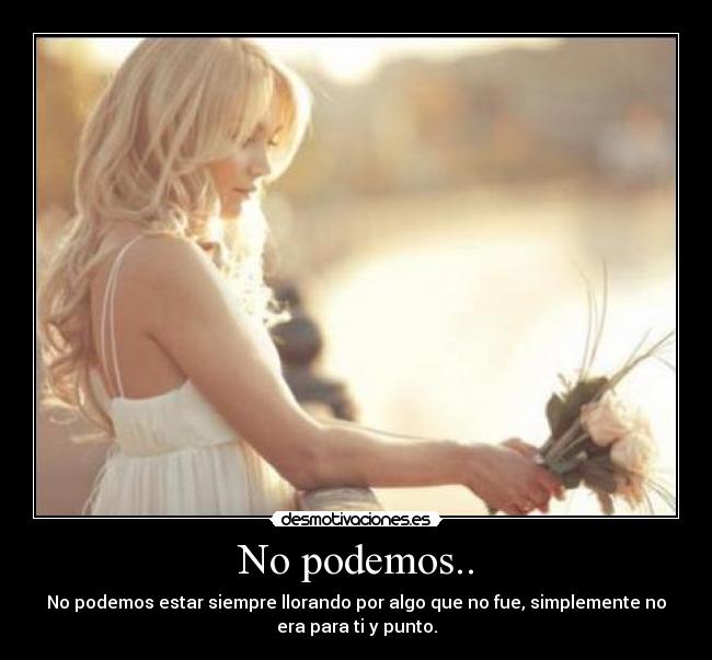 No podemos.. - No podemos estar siempre llorando por algo que no fue, simplemente no
era para ti y punto.