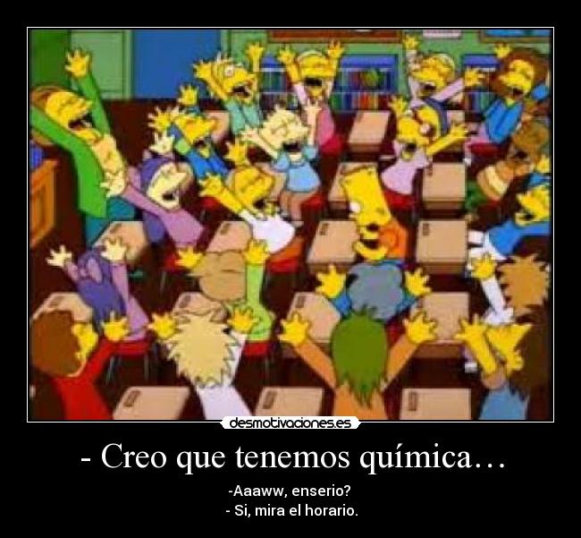 - Creo que tenemos química… - -Aaaww, enserio?
- Si, mira el horario.