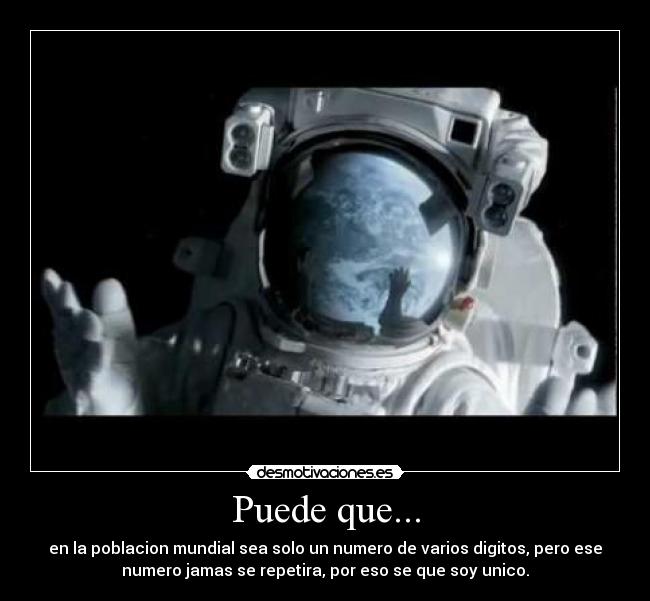 Puede que... - en la poblacion mundial sea solo un numero de varios digitos, pero ese
numero jamas se repetira, por eso se que soy unico.