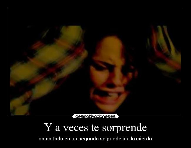 Y a veces te sorprende - como todo en un segundo se puede ir a la mierda.