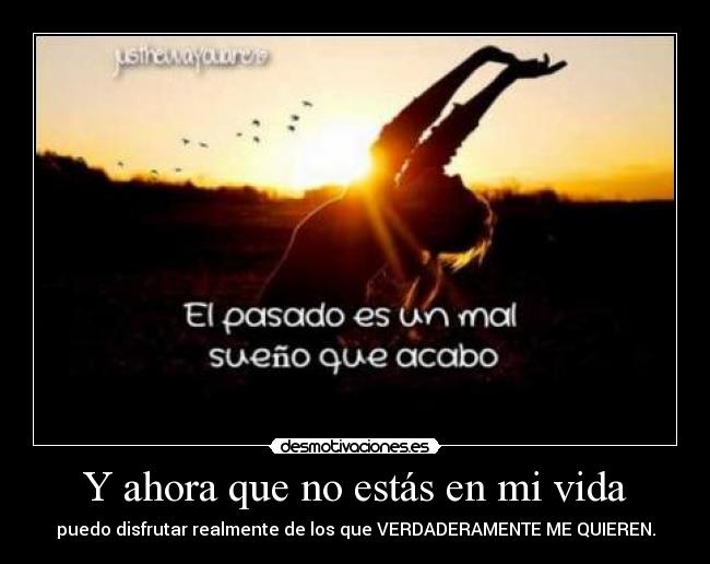 Y ahora que no estás en mi vida - puedo disfrutar realmente de los que VERDADERAMENTE ME QUIEREN.