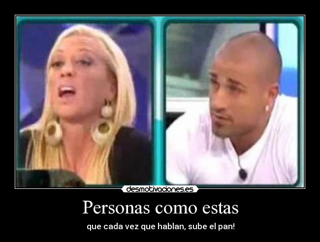 Personas como estas - que cada vez que hablan, sube el pan!