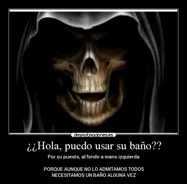 ¿¿Hola, puedo usar su baño?? - Por su puesto, al fondo a mano izquierda
PORQUE AUNQUE NO LO ADMITAMOS TODOS
NECESITAMOS UN BAÑO ALGUNA VEZ