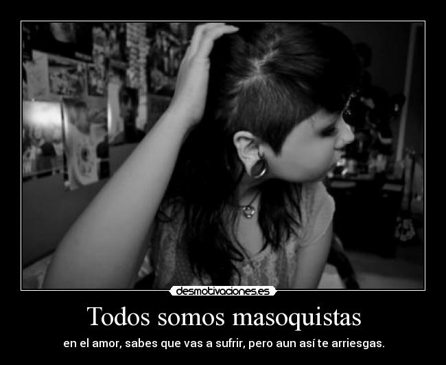 Todos somos masoquistas - en el amor, sabes que vas a sufrir, pero aun así te arriesgas.