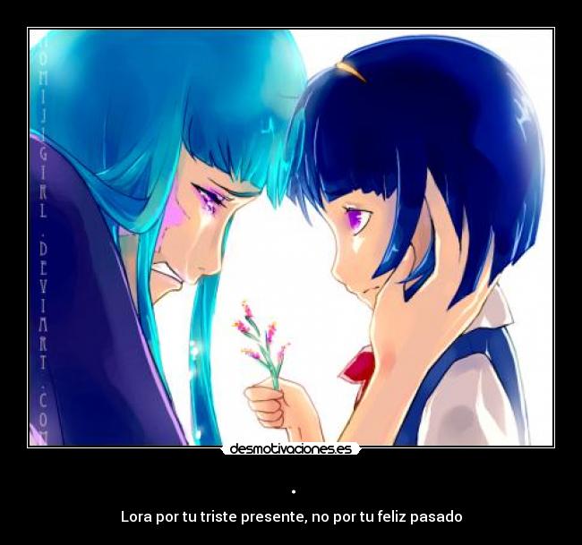 . - Lora por tu triste presente, no por tu feliz pasado