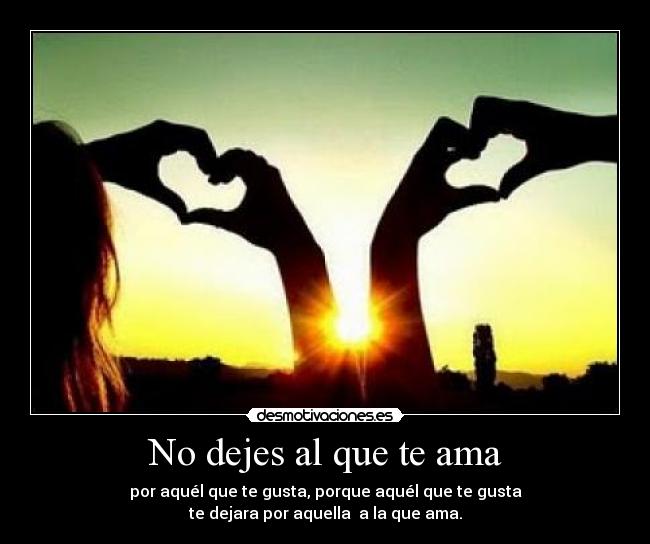 No dejes al que te ama - por aquél que te gusta, porque aquél que te gusta
te dejara por aquella a la que ama.