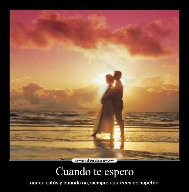 Cuando te espero - nunca estás y cuando no, siempre apareces de sopetón.