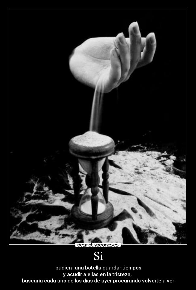 Si - pudiera una botella guardar tiempos
y acudir a ellas en la tristeza,
buscaría cada uno de los días de ayer procurando volverte a ver